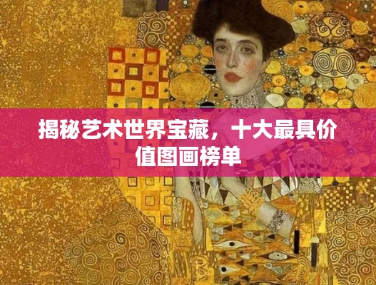揭秘艺术世界宝藏，十大最具价值图画榜单