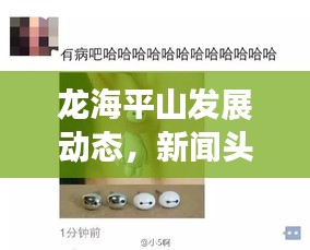 龙海平山发展动态，新闻头条与地方深度观察报道