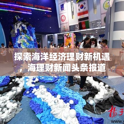 探索海洋经济理财新机遇，海理财新闻头条报道