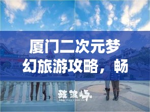 厦门二次元梦幻旅游攻略，畅游梦幻之旅！