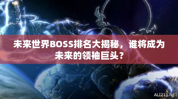 未来世界BOSS排名大揭秘，谁将成为未来的领袖巨头？