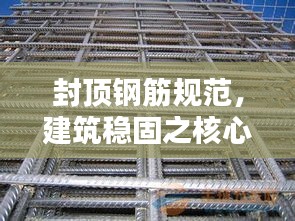 封顶钢筋规范，建筑稳固之核心要素
