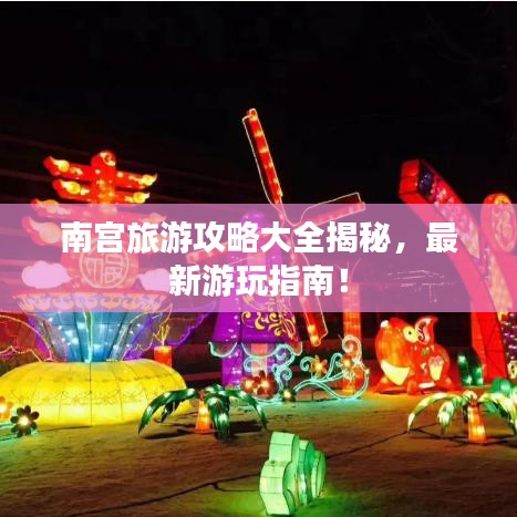 南宫旅游攻略大全揭秘，最新游玩指南！