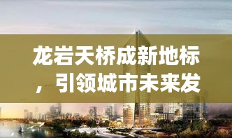 龙岩天桥成新地标，引领城市未来发展之路