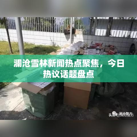 澜沧雪林新闻热点聚焦，今日热议话题盘点