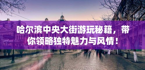 哈尔滨中央大街游玩秘籍，带你领略独特魅力与风情！