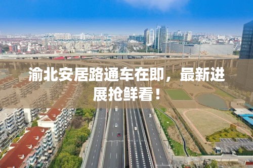 渝北安居路通车在即，最新进展抢鲜看！