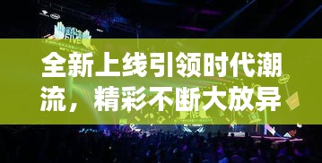 全新上线引领时代潮流，精彩不断大放异彩！