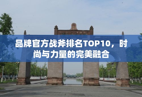 品牌官方战斧排名TOP10，时尚与力量的完美融合