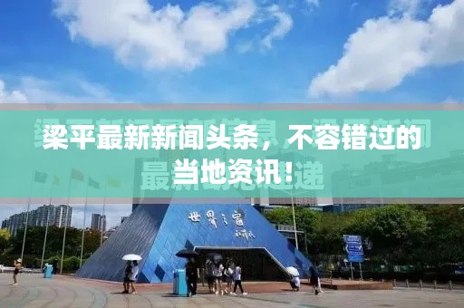 梁平最新新闻头条，不容错过的当地资讯！