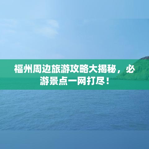 福州周边旅游攻略大揭秘，必游景点一网打尽！