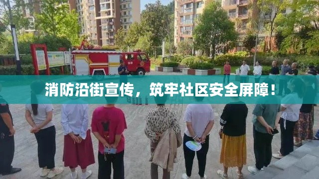 消防沿街宣传，筑牢社区安全屏障！
