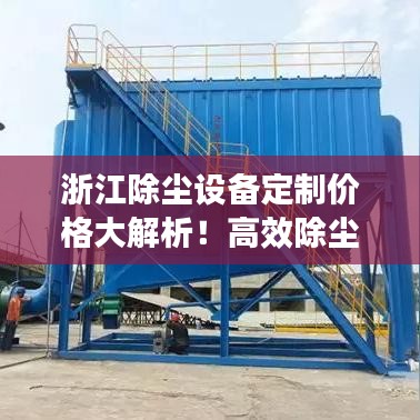 浙江除尘设备定制价格大解析！高效除尘报价一网打尽