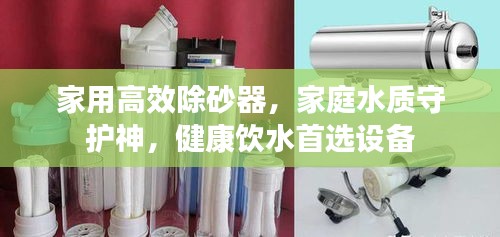家用高效除砂器，家庭水质守护神，健康饮水首选设备