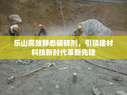 乐山高效静态破碎剂，引领建材科技新时代革新先锋