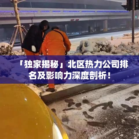 「独家揭秘」北区热力公司排名及影响力深度剖析！