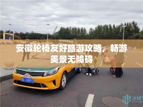 安徽轮椅友好旅游攻略，畅游美景无障碍