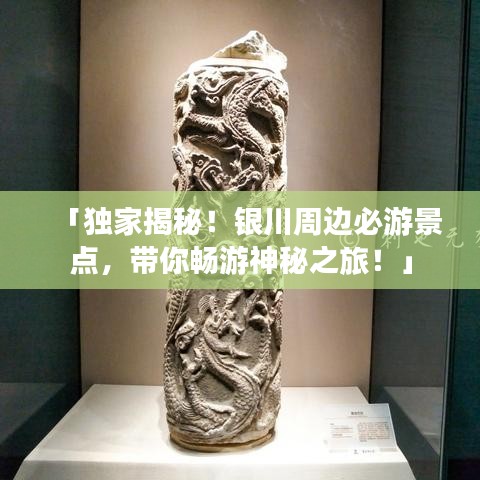 「独家揭秘！银川周边必游景点，带你畅游神秘之旅！」