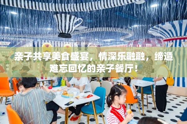 亲子共享美食盛宴，情深乐融融，缔造难忘回忆的亲子餐厅！