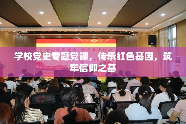 学校党史专题党课，传承红色基因，筑牢信仰之基