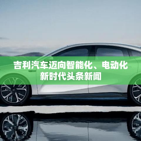吉利汽车迈向智能化、电动化新时代头条新闻