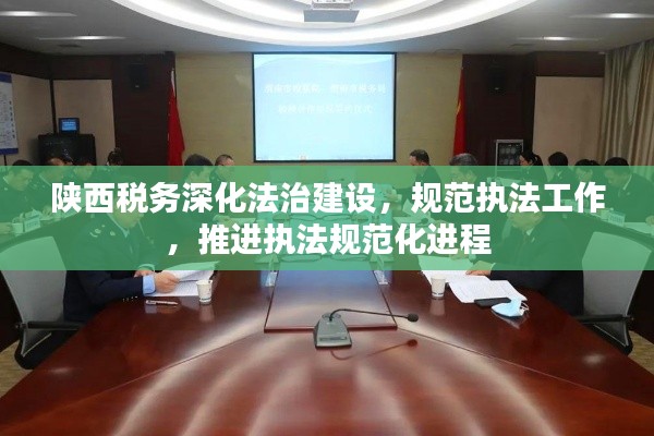 陕西税务深化法治建设，规范执法工作，推进执法规范化进程