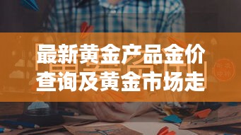 最新黄金产品金价查询及黄金市场走势动态全面解读