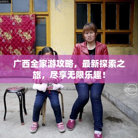 广西全家游攻略，最新探索之旅，尽享无限乐趣！