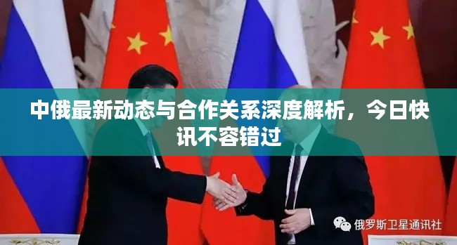 中俄最新动态与合作关系深度解析，今日快讯不容错过