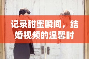 记录甜蜜瞬间，结婚视频的温馨时光，欢乐不断