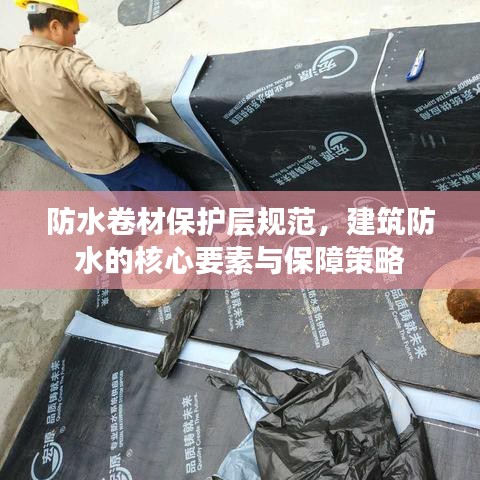 防水卷材保护层规范，建筑防水的核心要素与保障策略