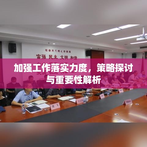 加强工作落实力度，策略探讨与重要性解析