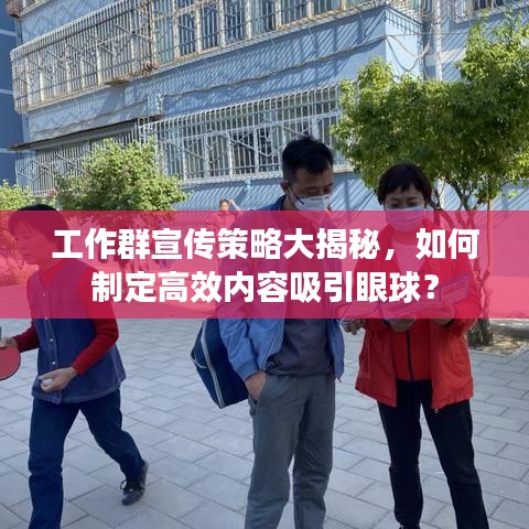 工作群宣传策略大揭秘，如何制定高效内容吸引眼球？
