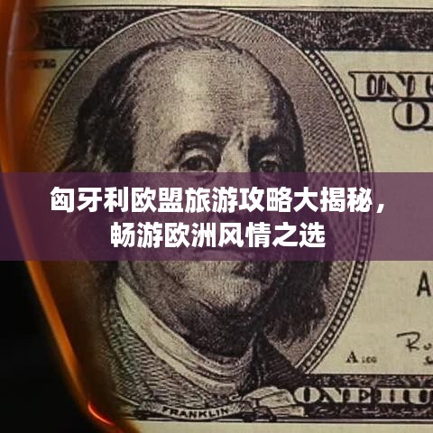匈牙利欧盟旅游攻略大揭秘，畅游欧洲风情之选