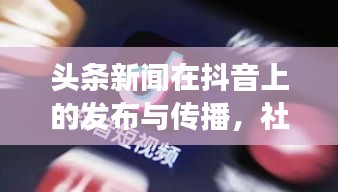 头条新闻在抖音上的发布与传播，社交媒体时代新闻内容的跨平台扩散