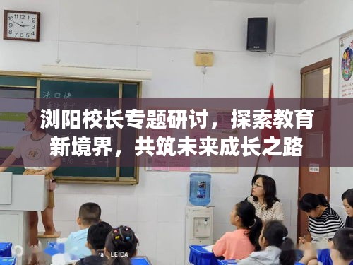 浏阳校长专题研讨，探索教育新境界，共筑未来成长之路