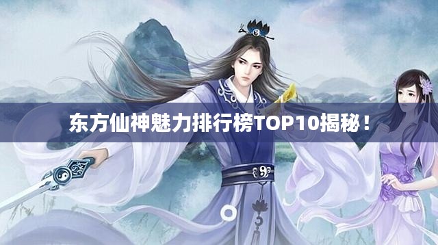东方仙神魅力排行榜TOP10揭秘！