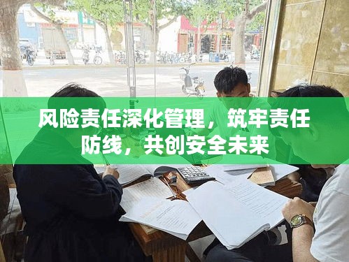 风险责任深化管理，筑牢责任防线，共创安全未来
