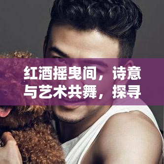 红酒摇曳间，诗意与艺术共舞，探寻红酒杯中的艺术之美