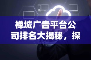 禅城广告平台公司排名大揭秘，探寻行业领军者，不容错过！