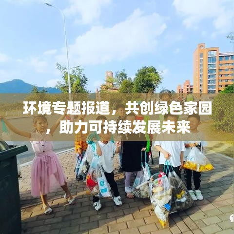 环境专题报道，共创绿色家园，助力可持续发展未来