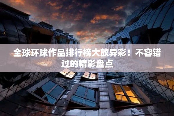 全球环球作品排行榜大放异彩！不容错过的精彩盘点