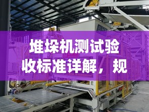 堆垛机测试验收标准详解，规范操作，确保高效安全！