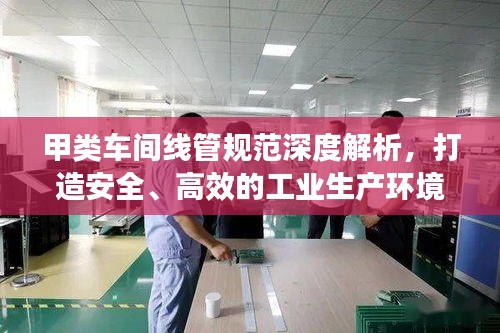 甲类车间线管规范深度解析，打造安全、高效的工业生产环境