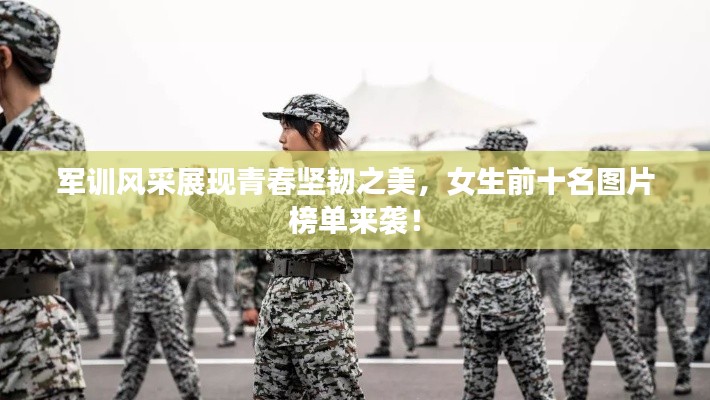军训风采展现青春坚韧之美，女生前十名图片榜单来袭！