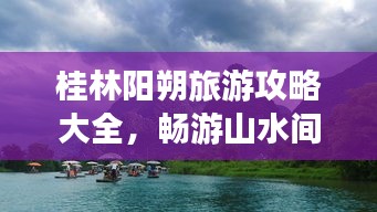 桂林阳朔旅游攻略大全，畅游山水间，体验独特民俗风情！