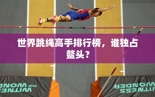 世界跳绳高手排行榜，谁独占鳌头？