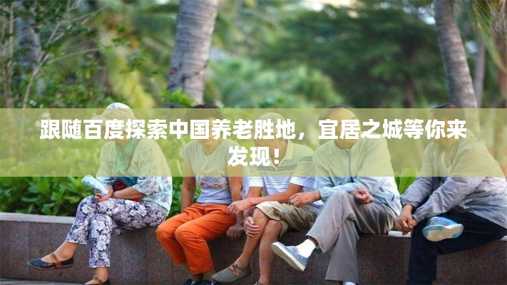 跟随百度探索中国养老胜地，宜居之城等你来发现！