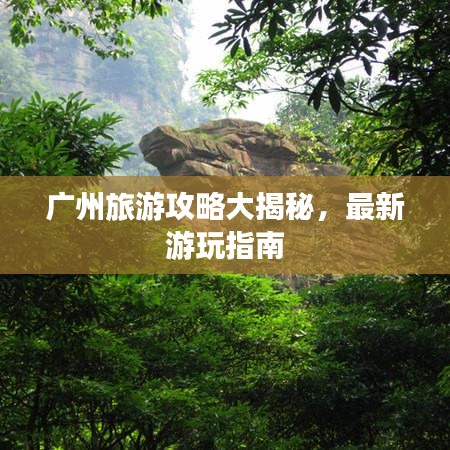 广州旅游攻略大揭秘，最新游玩指南