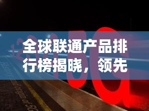 全球联通产品排行榜揭晓，领先品牌一网打尽！